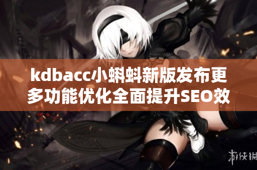 kdbacc小蝌蚪新版发布更多功能优化全面提升SEO效果