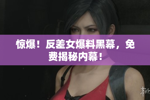 惊爆！反差女爆料黑幕，免费揭秘内幕！