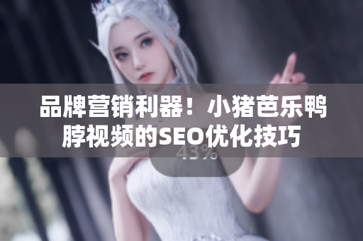 品牌营销利器！小猪芭乐鸭脖视频的SEO优化技巧