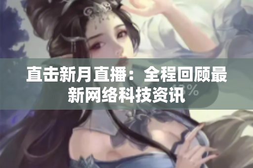 直击新月直播：全程回顾最新网络科技资讯