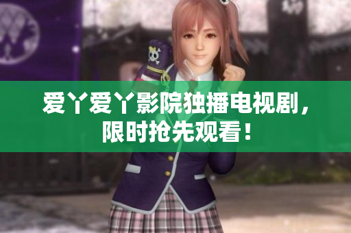 爱丫爱丫影院独播电视剧，限时抢先观看！