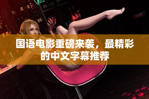 国语电影重磅来袭，最精彩的中文字幕推荐