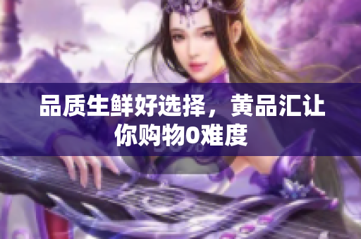 品质生鲜好选择，黄品汇让你购物0难度