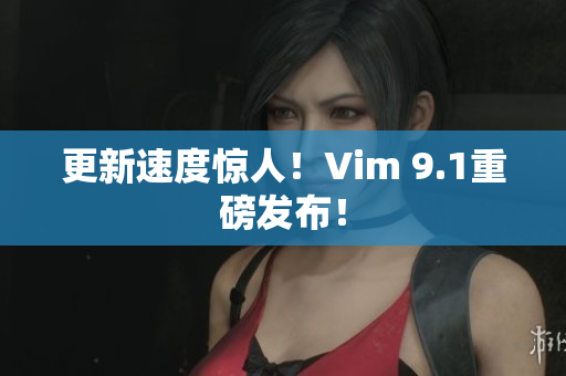 更新速度惊人！Vim 9.1重磅发布！