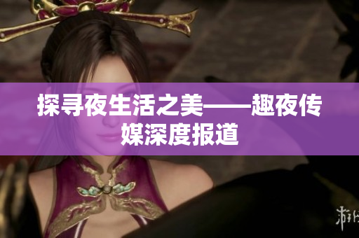 探寻夜生活之美——趣夜传媒深度报道