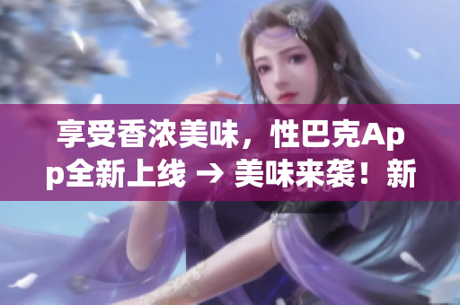 享受香浓美味，性巴克App全新上线 → 美味来袭！新版性巴克App现已推出