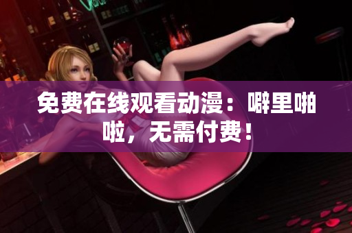 免费在线观看动漫：噼里啪啦，无需付费！