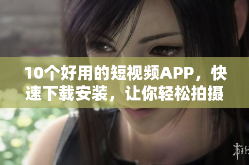 10个好用的短视频APP，快速下载安装，让你轻松拍摄！