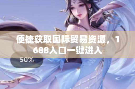 便捷获取国际贸易资源，1688入口一键进入
