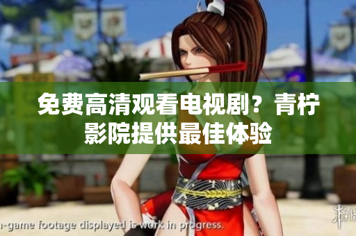 免费高清观看电视剧？青柠影院提供最佳体验