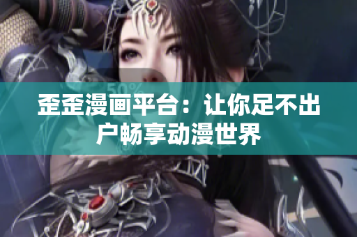 歪歪漫画平台：让你足不出户畅享动漫世界
