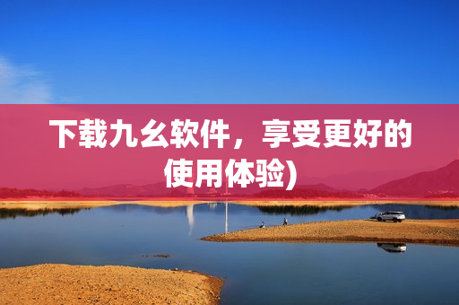 下载九幺软件，享受更好的使用体验)