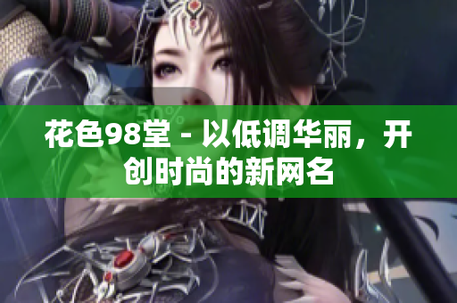 花色98堂 - 以低调华丽，开创时尚的新网名