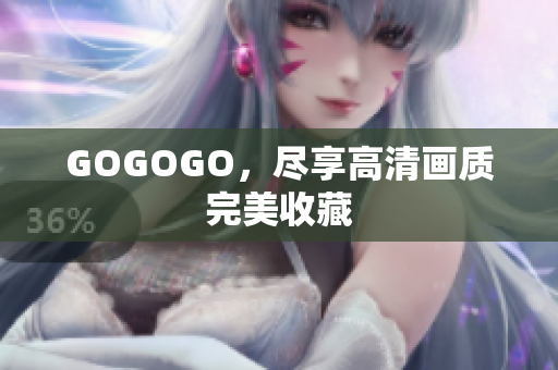 GOGOGO，尽享高清画质完美收藏