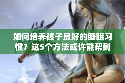 如何培养孩子良好的睡眠习惯？这5个方法或许能帮到你！