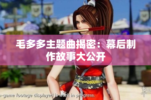毛多多主题曲揭密：幕后制作故事大公开