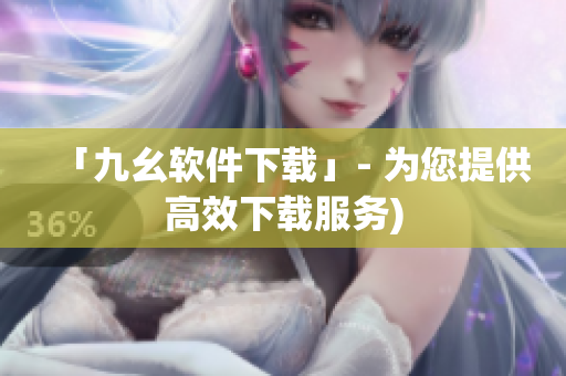 「九幺软件下载」- 为您提供高效下载服务)
