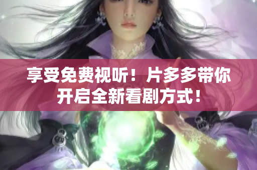 享受免费视听！片多多带你开启全新看剧方式！