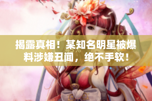 揭露真相！某知名明星被爆料涉嫌丑闻，绝不手软！