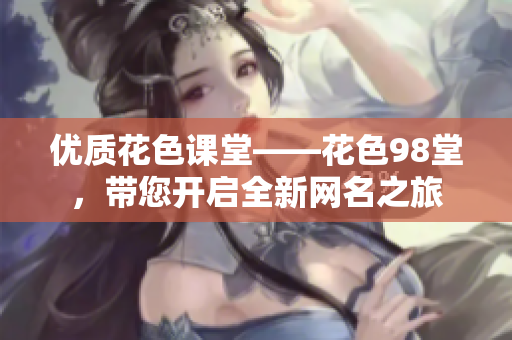 优质花色课堂——花色98堂，带您开启全新网名之旅