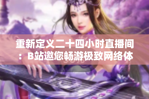 重新定义二十四小时直播间：B站邀您畅游极致网络体验