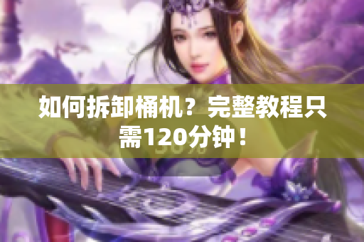 如何拆卸桶机？完整教程只需120分钟！