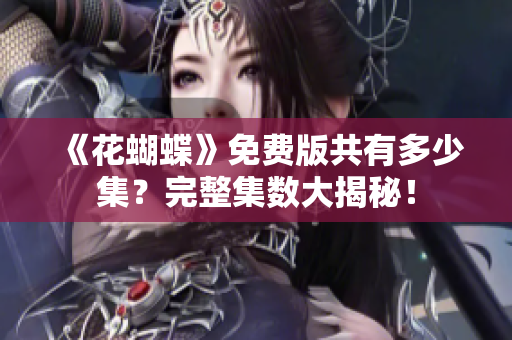 《花蝴蝶》免费版共有多少集？完整集数大揭秘！