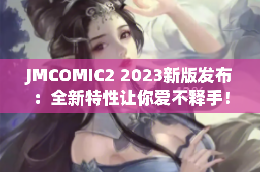 JMCOMIC2 2023新版发布：全新特性让你爱不释手！