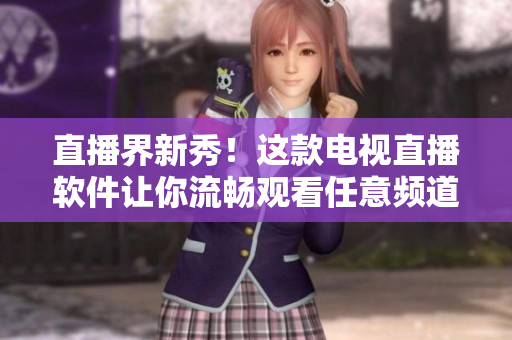 直播界新秀！这款电视直播软件让你流畅观看任意频道
