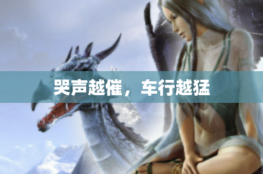 哭声越催，车行越猛