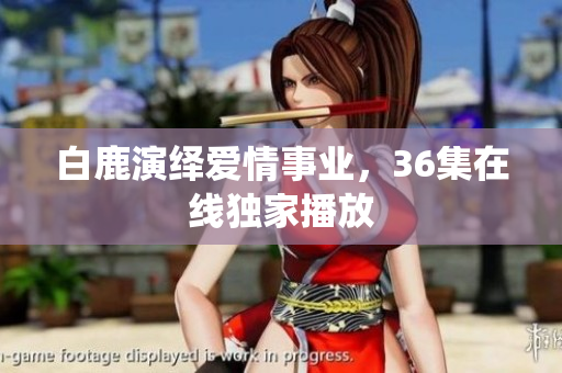 白鹿演绎爱情事业，36集在线独家播放