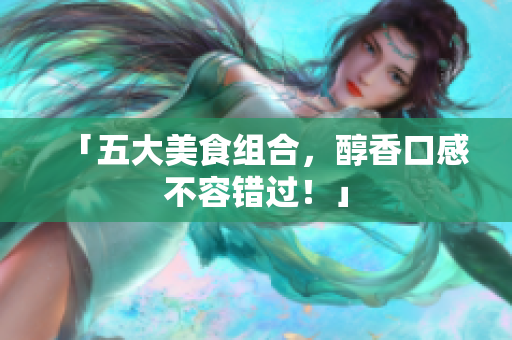 「五大美食组合，醇香口感不容错过！」