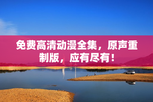 免费高清动漫全集，原声重制版，应有尽有！