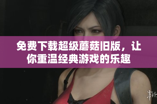 免费下载超级蘑菇旧版，让你重温经典游戏的乐趣