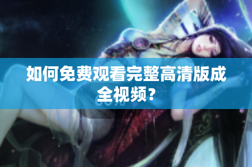 如何免费观看完整高清版成全视频？