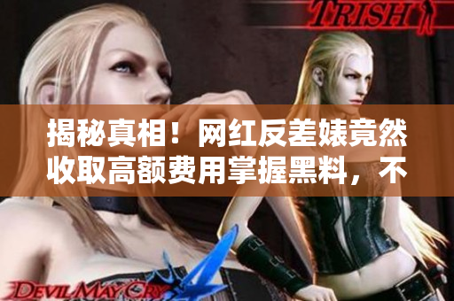 揭秘真相！网红反差婊竟然收取高额费用掌握黑料，不料被曝光！