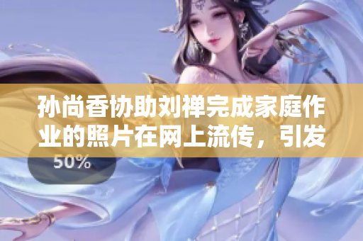 孙尚香协助刘禅完成家庭作业的照片在网上流传，引发热议