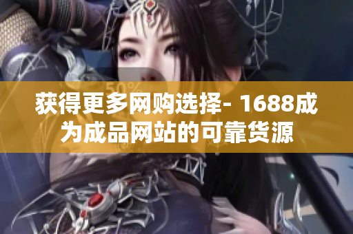 获得更多网购选择- 1688成为成品网站的可靠货源