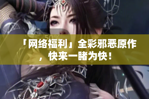 「网络福利」全彩邪恶原作，快来一睹为快！
