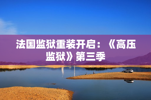 法国监狱重装开启：《高压监狱》第三季