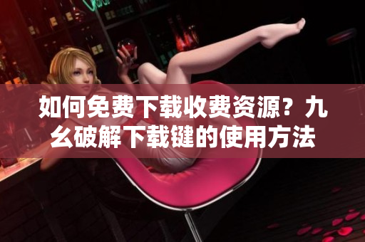 如何免费下载收费资源？九幺破解下载键的使用方法