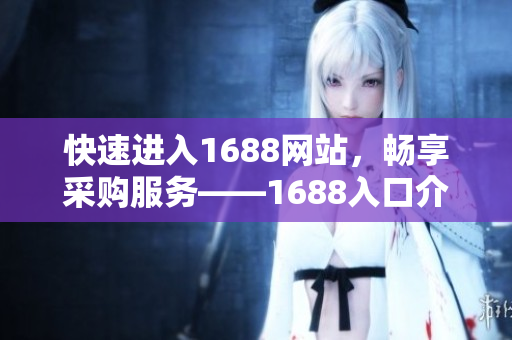 快速进入1688网站，畅享采购服务——1688入口介绍