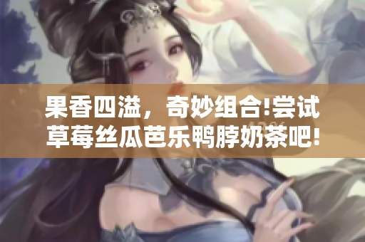 果香四溢，奇妙组合!尝试草莓丝瓜芭乐鸭脖奶茶吧!