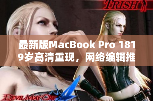 最新版MacBook Pro 1819岁高清重现，网络编辑推荐必读