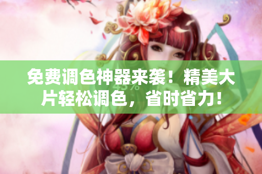 免费调色神器来袭！精美大片轻松调色，省时省力！