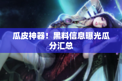 瓜皮神器！黑料信息曝光瓜分汇总