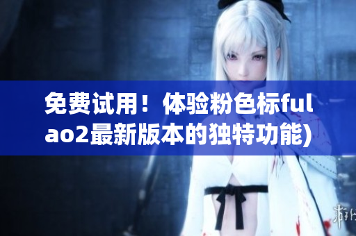 免费试用！体验粉色标fulao2最新版本的独特功能)