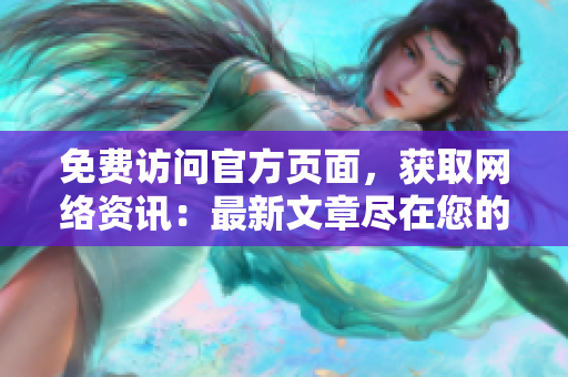 免费访问官方页面，获取网络资讯：最新文章尽在您的指尖
