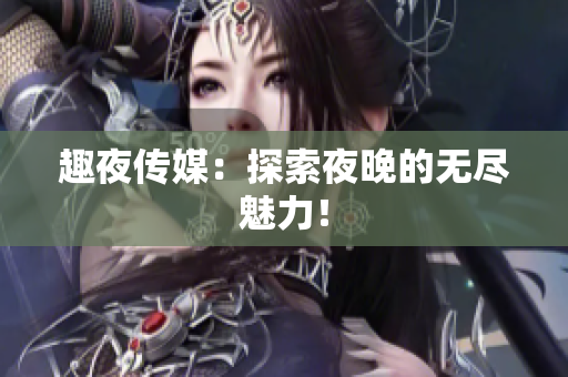 趣夜传媒：探索夜晚的无尽魅力！