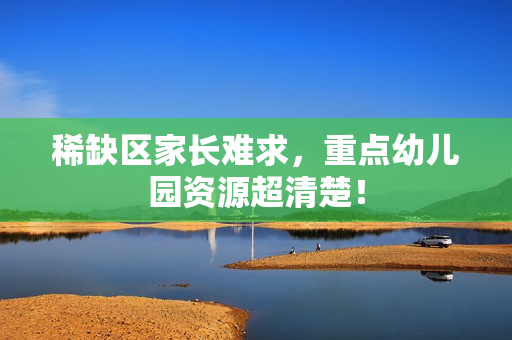 稀缺区家长难求，重点幼儿园资源超清楚！